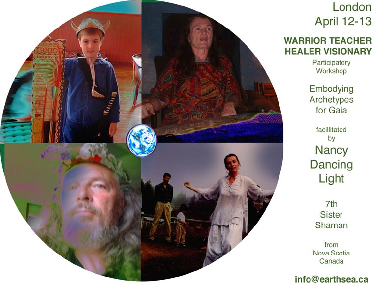 London April 12-13, Warrior Teacher Healer Visionary - participatory workshop, Embodying Archetypes for Gaia, facilitated by Nancy Dancing Light, 7th Sister Shaman from Nova Scotia, Canada